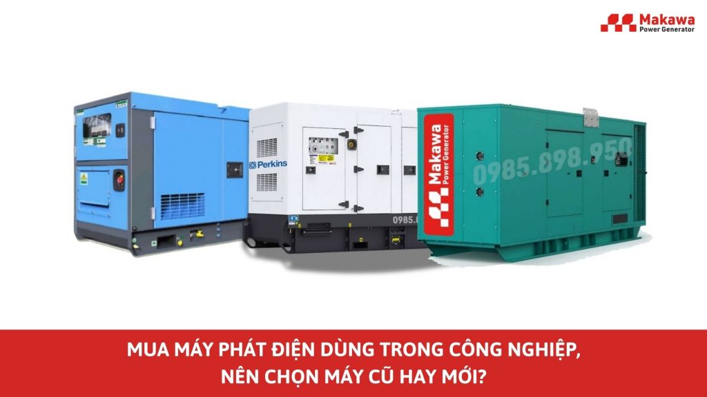 Mua máy phát điện dùng trong công nghiệp, nên chọn máy cũ hay mới?